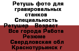 Ретушь фото для гравировальных станков › Специальность ­ Ретушер › Возраст ­ 40 - Все города Работа » Резюме   . Свердловская обл.,Краснотурьинск г.